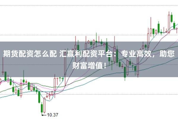 期货配资怎么配 汇赢利配资平台：专业高效，助您财富增值！