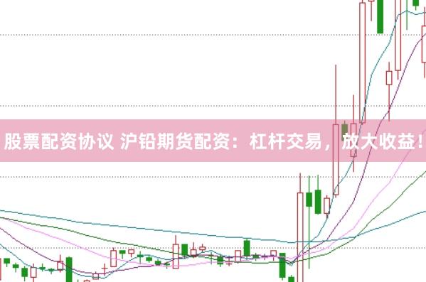 股票配资协议 沪铅期货配资：杠杆交易，放大收益！