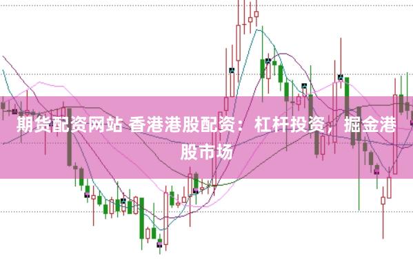 期货配资网站 香港港股配资：杠杆投资，掘金港股市场