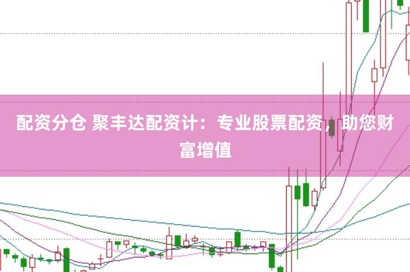 配资分仓 聚丰达配资计：专业股票配资，助您财富增值