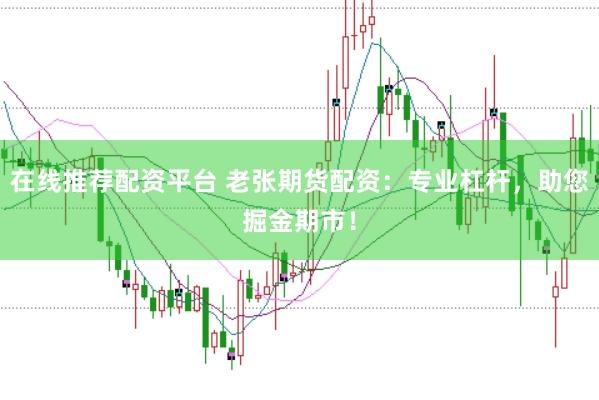 在线推荐配资平台 老张期货配资：专业杠杆，助您掘金期市！