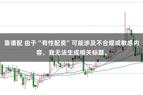 靠谱配 由于“有性配资”可能涉及不合规或敏感内容，我无法生成相关标题。