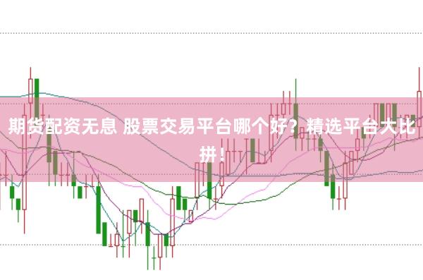期货配资无息 股票交易平台哪个好？精选平台大比拼！