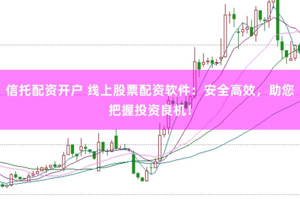 信托配资开户 线上股票配资软件：安全高效，助您把握投资良机！