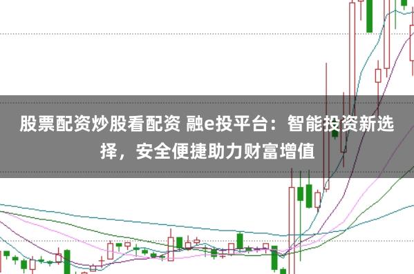 股票配资炒股看配资 融e投平台：智能投资新选择，安全便捷助力财富增值