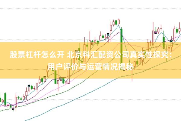 股票杠杆怎么开 北京科汇配资公司真实性探究：用户评价与运营情况揭秘