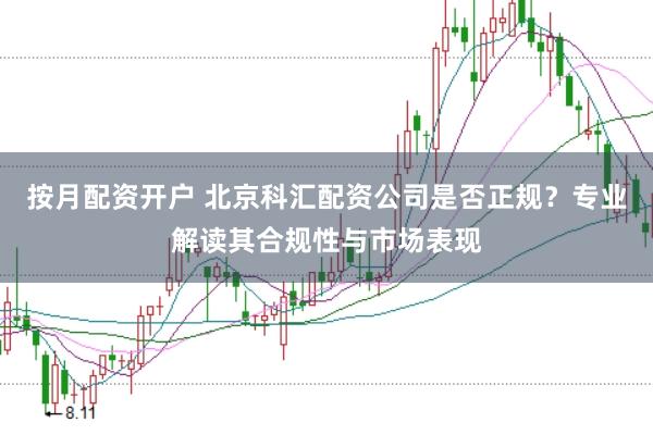 按月配资开户 北京科汇配资公司是否正规？专业解读其合规性与市场表现