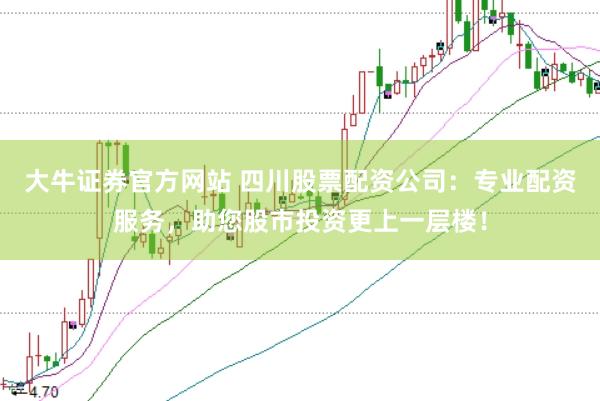 大牛证券官方网站 四川股票配资公司：专业配资服务，助您股市投资更上一层楼！
