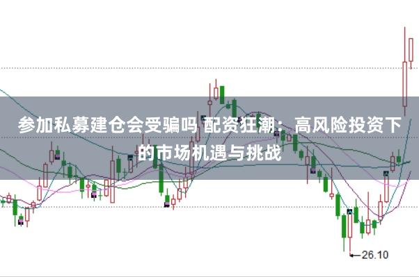 参加私募建仓会受骗吗 配资狂潮：高风险投资下的市场机遇与挑战
