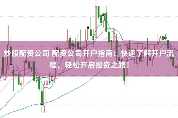 炒股配资公司 配资公司开户指南：快速了解开户流程，轻松开启投资之路！