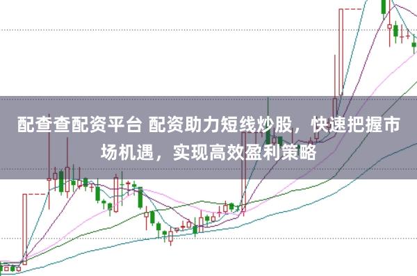 配查查配资平台 配资助力短线炒股，快速把握市场机遇，实现高效盈利策略