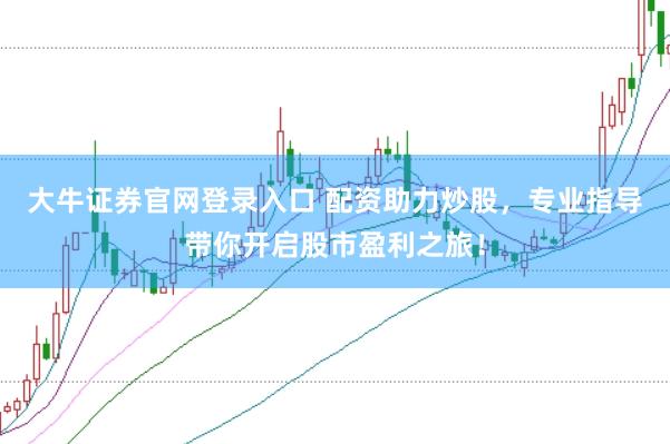大牛证券官网登录入口 配资助力炒股，专业指导带你开启股市盈利之旅！