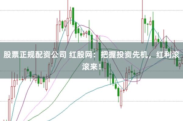 股票正规配资公司 红股网：把握投资先机，红利滚滚来！