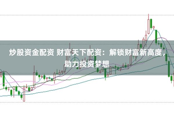 炒股资金配资 财富天下配资：解锁财富新高度，助力投资梦想