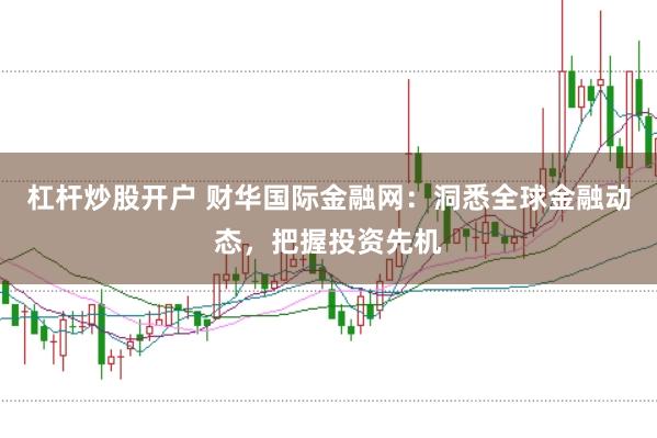 杠杆炒股开户 财华国际金融网：洞悉全球金融动态，把握投资先机