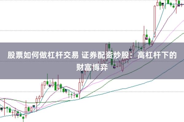 股票如何做杠杆交易 证券配资炒股：高杠杆下的财富博弈