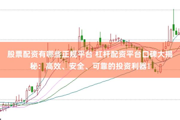 股票配资有哪些正规平台 杠杆配资平台口碑大揭秘：高效、安全、可靠的投资利器！