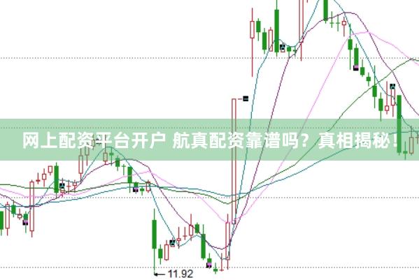 网上配资平台开户 航真配资靠谱吗？真相揭秘！