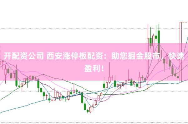 开配资公司 西安涨停板配资：助您掘金股市，快速盈利！