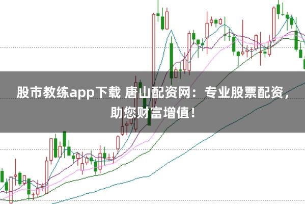 股市教练app下载 唐山配资网：专业股票配资，助您财富增值！