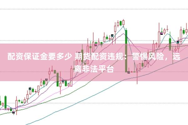 配资保证金要多少 期货配资违规：警惕风险，远离非法平台
