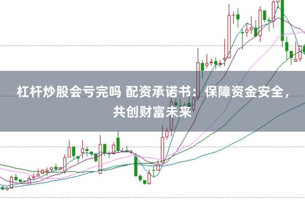 杠杆炒股会亏完吗 配资承诺书：保障资金安全，共创财富未来