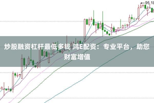炒股融资杠杆最低多钱 鸿E配资：专业平台，助您财富增值