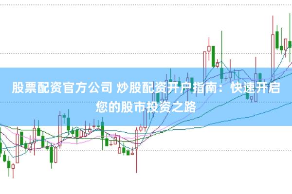 股票配资官方公司 炒股配资开户指南：快速开启您的股市投资之路
