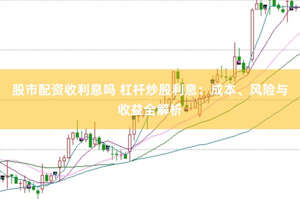 股市配资收利息吗 杠杆炒股利息：成本、风险与收益全解析