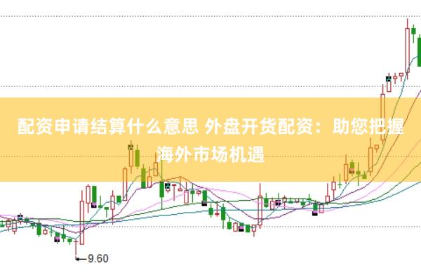 配资申请结算什么意思 外盘开货配资：助您把握海外市场机遇