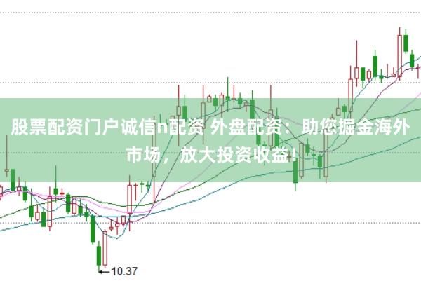 股票配资门户诚信n配资 外盘配资：助您掘金海外市场，放大投资收益！