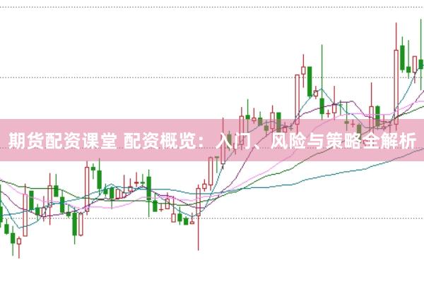 期货配资课堂 配资概览：入门、风险与策略全解析