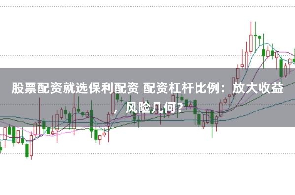 股票配资就选保利配资 配资杠杆比例：放大收益，风险几何？
