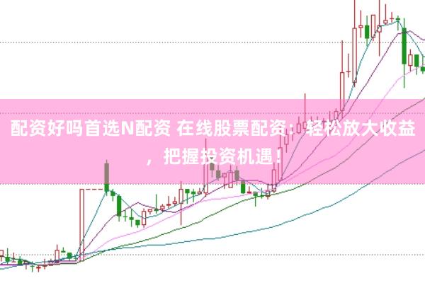 配资好吗首选N配资 在线股票配资：轻松放大收益，把握投资机遇！