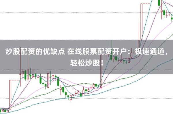 炒股配资的优缺点 在线股票配资开户：极速通道，轻松炒股！