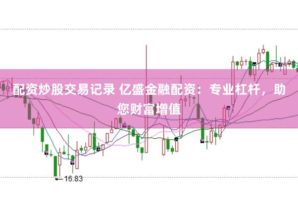 配资炒股交易记录 亿盛金融配资：专业杠杆，助您财富增值