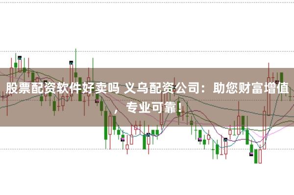 股票配资软件好卖吗 义乌配资公司：助您财富增值，专业可靠！