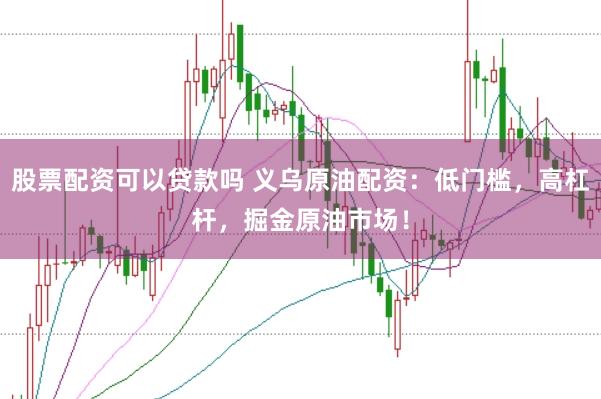 股票配资可以贷款吗 义乌原油配资：低门槛，高杠杆，掘金原油市场！