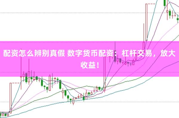 配资怎么辨别真假 数字货币配资：杠杆交易，放大收益！