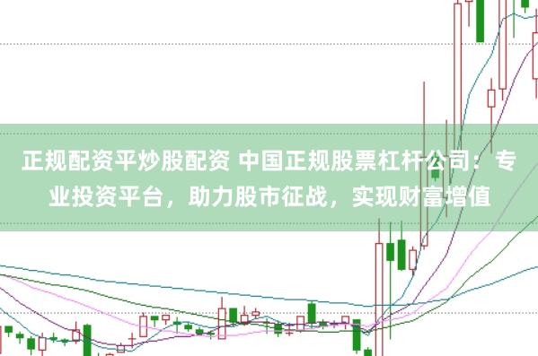正规配资平炒股配资 中国正规股票杠杆公司：专业投资平台，助力股市征战，实现财富增值
