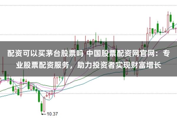 配资可以买茅台股票吗 中国股票配资网官网：专业股票配资服务，助力投资者实现财富增长