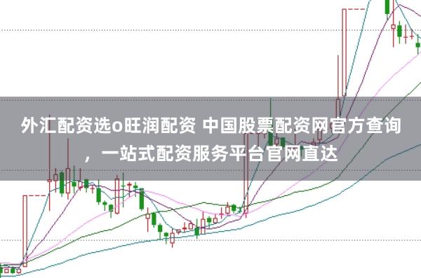 外汇配资选o旺润配资 中国股票配资网官方查询，一站式配资服务平台官网直达