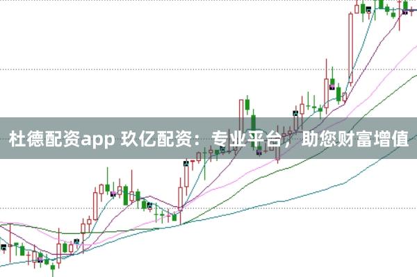 杜德配资app 玖亿配资：专业平台，助您财富增值