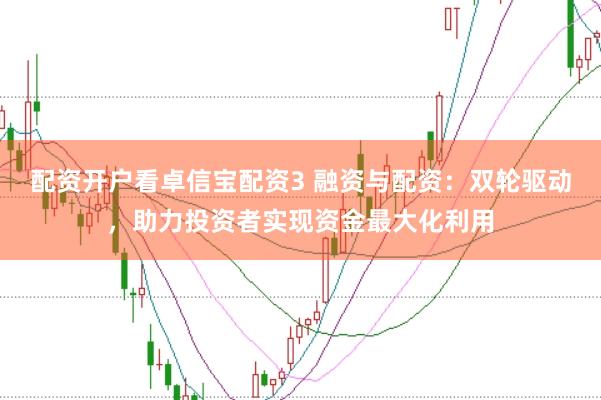 配资开户看卓信宝配资3 融资与配资：双轮驱动，助力投资者实现资金最大化利用
