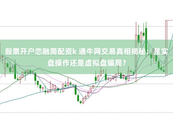 股票开户恋融简配资k 通牛网交易真相揭秘：是实盘操作还是虚拟盘骗局？