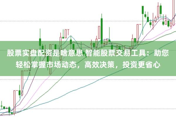 股票实盘配资是啥意思 智能股票交易工具：助您轻松掌握市场动态，高效决策，投资更省心