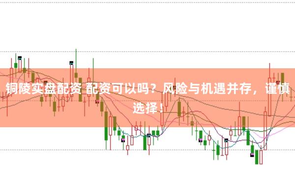 铜陵实盘配资 配资可以吗？风险与机遇并存，谨慎选择！