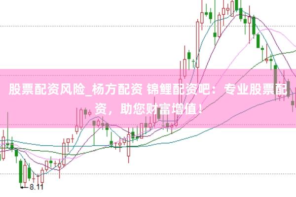 股票配资风险_杨方配资 锦鲤配资吧：专业股票配资，助您财富增值！