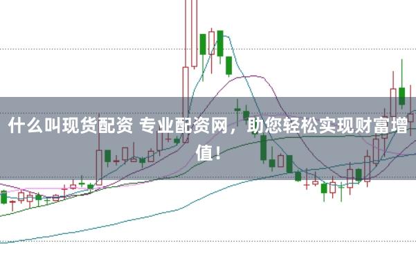 什么叫现货配资 专业配资网，助您轻松实现财富增值！
