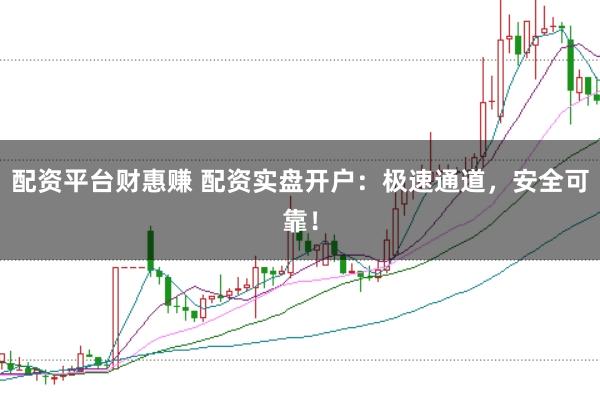 配资平台财惠赚 配资实盘开户：极速通道，安全可靠！